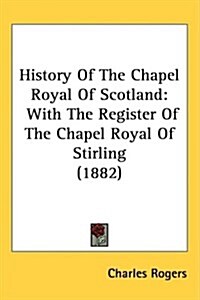 History of the Chapel Royal of Scotland: With the Register of the Chapel Royal of Stirling (1882) (Hardcover)