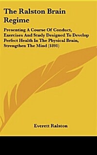 The Ralston Brain Regime: Presenting a Course of Conduct, Exercises and Study Designed to Develop Perfect Health in the Physical Brain, Strength (Hardcover)