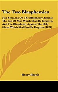 The Two Blasphemies: Five Sermons on the Blasphemy Against the Son of Man Which Shall Be Forgiven, and the Blasphemy Against the Holy Ghost (Hardcover)