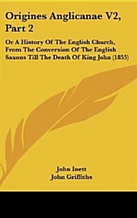 Origines Anglicanae V2, Part 2: Or a History of the English Church, from the Conversion of the English Saxons Till the Death of King John (1855) (Hardcover)