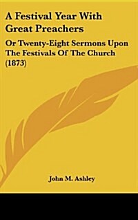 A Festival Year with Great Preachers: Or Twenty-Eight Sermons Upon the Festivals of the Church (1873) (Hardcover)