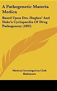 A Pathogenetic Materia Medica: Based Upon Drs. Hughes and Dakes Cyclopaedia of Drug Pathogenesy (1895) (Hardcover)