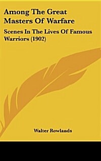 Among the Great Masters of Warfare: Scenes in the Lives of Famous Warriors (1902) (Hardcover)