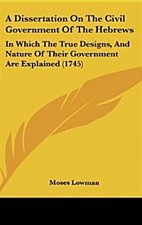 A Dissertation on the Civil Government of the Hebrews: In Which the True Designs, and Nature of Their Government Are Explained (1745) (Hardcover)