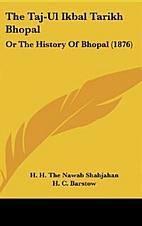 The Taj-UL Ikbal Tarikh Bhopal: Or the History of Bhopal (1876) (Hardcover)