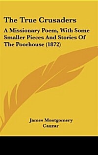 The True Crusaders: A Missionary Poem, with Some Smaller Pieces and Stories of the Poorhouse (1872) (Hardcover)