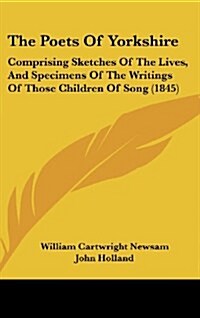 The Poets of Yorkshire: Comprising Sketches of the Lives, and Specimens of the Writings of Those Children of Song (1845) (Hardcover)