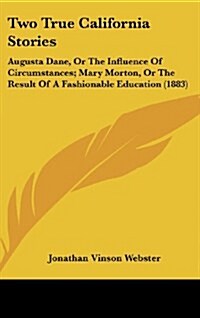 Two True California Stories: Augusta Dane, or the Influence of Circumstances; Mary Morton, or the Result of a Fashionable Education (1883) (Hardcover)