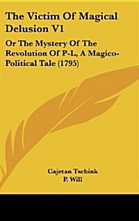 The Victim of Magical Delusion V1: Or the Mystery of the Revolution of P-L, a Magico-Political Tale (1795) (Hardcover)