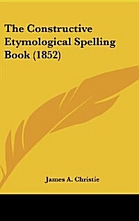 The Constructive Etymological Spelling Book (1852) (Hardcover)