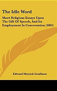 The Idle Word: Short Religious Essays Upon the Gift of Speech, and Its Employment in Conversation (1865) (Hardcover)