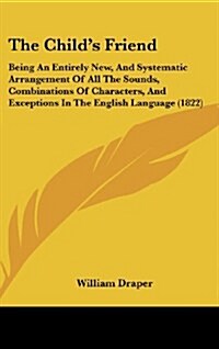 The Childs Friend: Being an Entirely New, and Systematic Arrangement of All the Sounds, Combinations of Characters, and Exceptions in the (Hardcover)