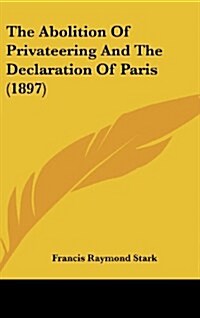 The Abolition of Privateering and the Declaration of Paris (1897) (Hardcover)