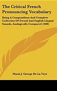The Critical French Pronouncing Vocabulary: Being a Compendious and Complete Collection of French and English Lingual Sounds, Analogically Compared (1 (Hardcover)