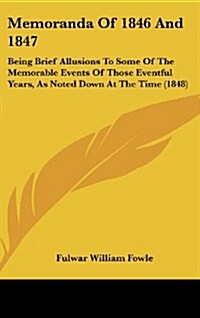Memoranda of 1846 and 1847: Being Brief Allusions to Some of the Memorable Events of Those Eventful Years, as Noted Down at the Time (1848) (Hardcover)