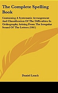 The Complete Spelling Book: Containing a Systematic Arrangement and Classification of the Difficulties in Orthography Arising from the Irregular S (Hardcover)