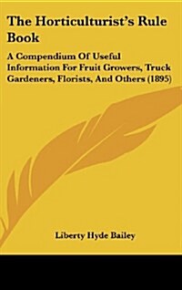 The Horticulturists Rule Book: A Compendium of Useful Information for Fruit Growers, Truck Gardeners, Florists, and Others (1895) (Hardcover)
