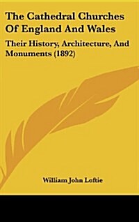 The Cathedral Churches of England and Wales: Their History, Architecture, and Monuments (1892) (Hardcover)