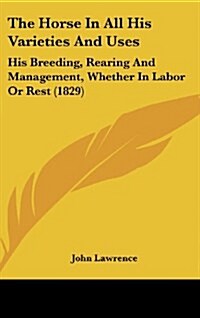 The Horse in All His Varieties and Uses: His Breeding, Rearing and Management, Whether in Labor or Rest (1829) (Hardcover)