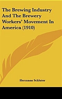 The Brewing Industry and the Brewery Workers Movement in America (1910) (Hardcover)