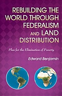 Rebuilding the World Through Federalism and Land Distribution: Plan for the Elimination of Poverty (Paperback)
