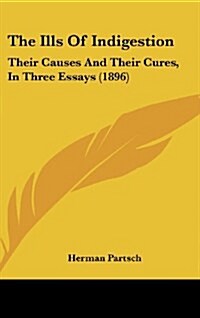 The Ills of Indigestion: Their Causes and Their Cures, in Three Essays (1896) (Hardcover)