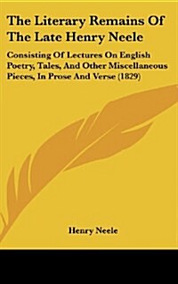 The Literary Remains of the Late Henry Neele: Consisting of Lectures on English Poetry, Tales, and Other Miscellaneous Pieces, in Prose and Verse (182 (Hardcover)
