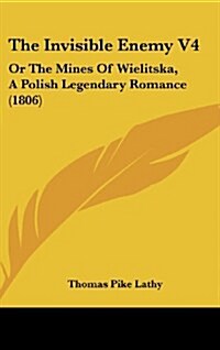 The Invisible Enemy V4: Or the Mines of Wielitska, a Polish Legendary Romance (1806) (Hardcover)