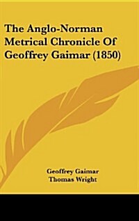 The Anglo-Norman Metrical Chronicle of Geoffrey Gaimar (1850) (Hardcover)