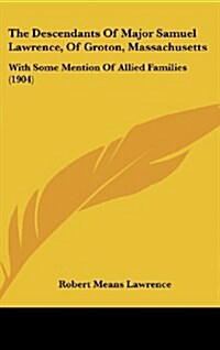 The Descendants of Major Samuel Lawrence, of Groton, Massachusetts: With Some Mention of Allied Families (1904) (Hardcover)