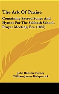 The Ark of Praise: Containing Sacred Songs and Hymns for the Sabbath School, Prayer Meeting, Etc. (1882) (Hardcover)