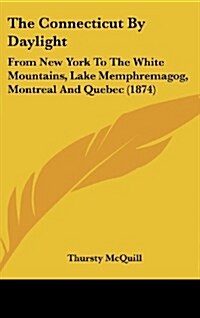 The Connecticut by Daylight: From New York to the White Mountains, Lake Memphremagog, Montreal and Quebec (1874) (Hardcover)