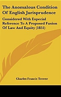 The Anomalous Condition of English Jurisprudence: Considered with Especial Reference to a Proposed Fusion of Law and Equity (1851) (Hardcover)