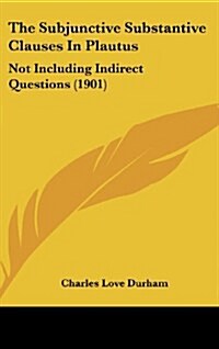 The Subjunctive Substantive Clauses in Plautus: Not Including Indirect Questions (1901) (Hardcover)