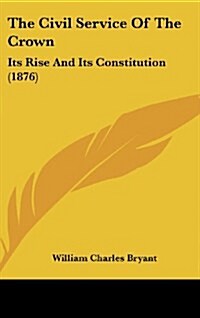The Civil Service of the Crown: Its Rise and Its Constitution (1876) (Hardcover)