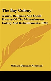 The Bay Colony: A Civil, Religious and Social History of the Massachusetts Colony and Its Settlements (1896) (Hardcover)