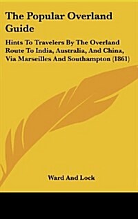 The Popular Overland Guide: Hints to Travelers by the Overland Route to India, Australia, and China, Via Marseilles and Southampton (1861) (Hardcover)