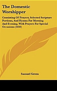 The Domestic Worshipper: Consisting of Prayers, Selected Scripture Portions, and Hymns for Morning and Evening, with Prayers for Special Occasi (Hardcover)