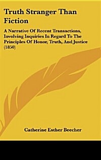 Truth Stranger Than Fiction: A Narrative of Recent Transactions, Involving Inquiries in Regard to the Principles of Honor, Truth, and Justice (1850 (Hardcover)