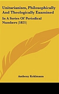 Unitarianism, Philosophically and Theologically Examined: In a Series of Periodical Numbers (1821) (Hardcover)