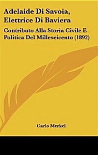 Adelaide Di Savoia, Elettrice Di Baviera: Contributo Alla Storia Civile E Politica del Milleseicento (1892) (Hardcover)