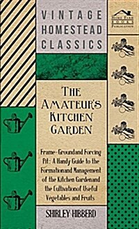 The Amateurs Kitchen Garden - Frame-Ground and Forcing Pit: A Handy Guide to the Formation and Management of the Kitchen Garden and the Cultivation o (Hardcover)