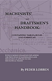 Machinists And Draftsmens Handbook - Containing Tables, Rules And Formulas - With Numerous Examples Explaining The Principles Of Mathematics And Mec (Hardcover)