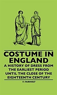 Costume in England - A History of Dress from the Earliest Period Until the Close of the Eighteenth Century (Hardcover)