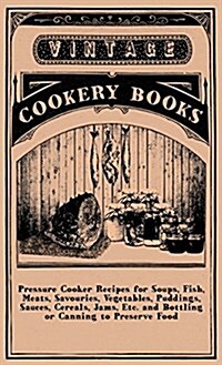 Pressure Cooker Recipes for Soups, Fish, Meats, Savouries, Vegetables, Puddings, Sauces, Cereals, Jams, Etc. and Bottling or Canning to Preserve Food (Hardcover)