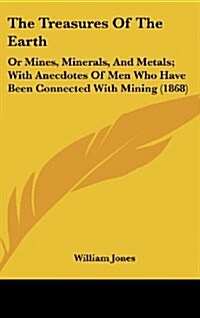 The Treasures of the Earth: Or Mines, Minerals, and Metals; With Anecdotes of Men Who Have Been Connected with Mining (1868) (Hardcover)