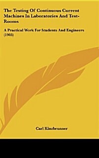 The Testing of Continuous Current Machines in Laboratories and Test-Rooms: A Practical Work for Students and Engineers (1905) (Hardcover)