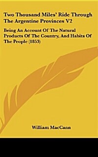 Two Thousand Miles Ride Through the Argentine Provinces V2: Being an Account of the Natural Products of the Country, and Habits of the People (1853) (Hardcover)