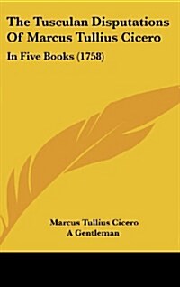 The Tusculan Disputations of Marcus Tullius Cicero: In Five Books (1758) (Hardcover)