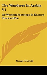 The Wanderer in Arabia V1: Or Western Footsteps in Eastern Tracks (1855) (Hardcover)